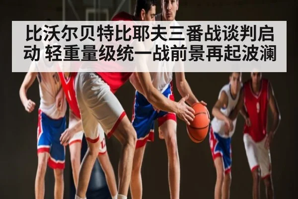 比沃尔贝特比耶夫三番战谈判启动 轻重量级统一战前景再起波澜 | kaiyun