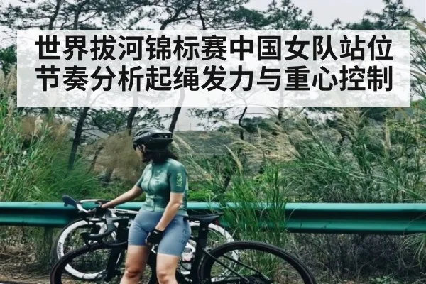世界拔河锦标赛中国女队站位节奏分析起绳发力与重心控制 | kaiyun