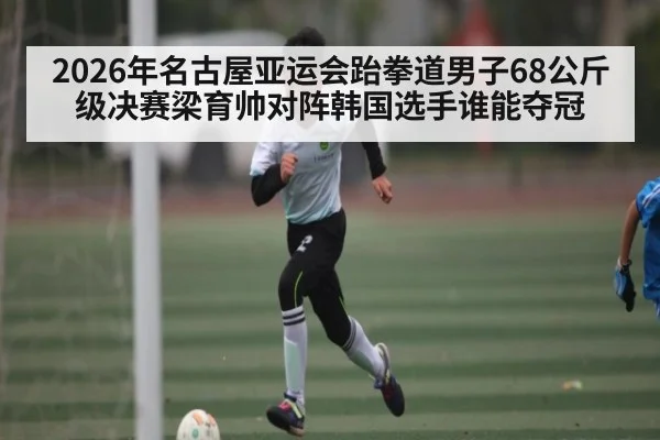 2026年名古屋亚运会跆拳道男子68公斤级决赛梁育帅对阵韩国选手谁能夺冠 | kaiyun