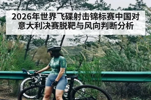 2026年世界飞碟射击锦标赛中国对意大利决赛脱靶与风向判断分析