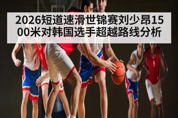 2026短道速滑世锦赛刘少昂1500米对韩国选手超越路线分析