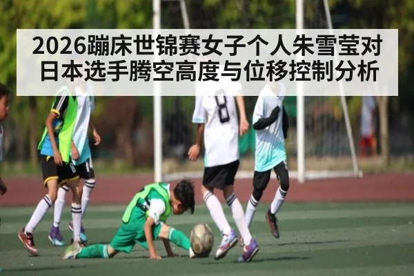 2026蹦床世锦赛女子个人朱雪莹对日本选手腾空高度与位移控制分析 | kaiyun