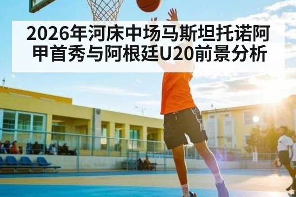 2026年河床中场马斯坦托诺阿甲首秀与阿根廷U20前景分析 | kaiyun